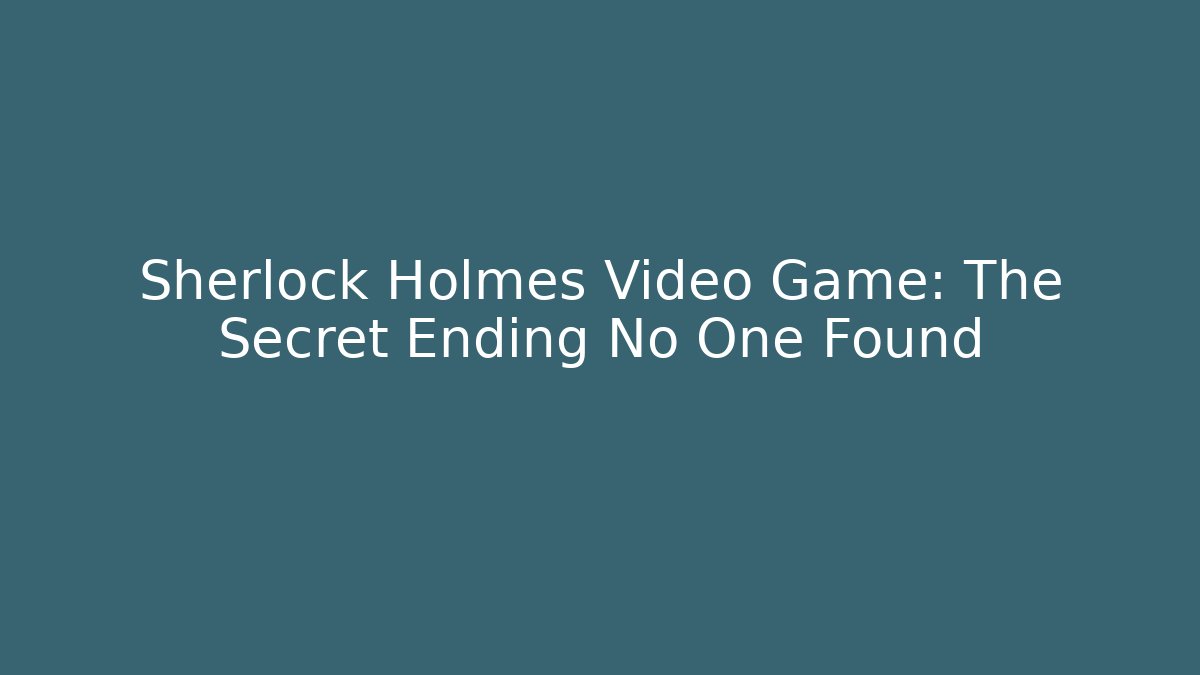 Sherlock Holmes Video Game: The Secret Ending No One Found