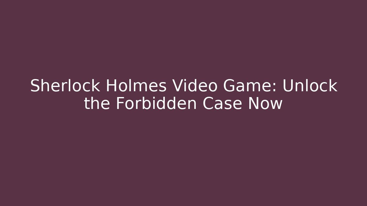 Sherlock Holmes Video Game: Unlock the Forbidden Case Now