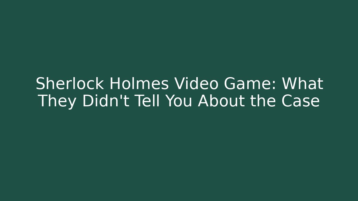 Sherlock Holmes Video Game: What They Didn't Tell You About the Case