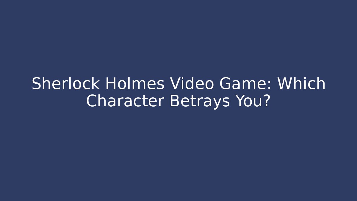 Sherlock Holmes Video Game: Which Character Betrays You? - Create More Assets