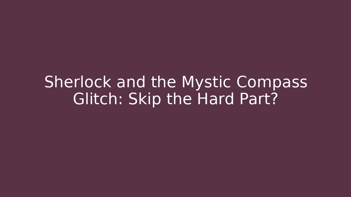 Sherlock and the Mystic Compass Glitch: Skip the Hard Part?