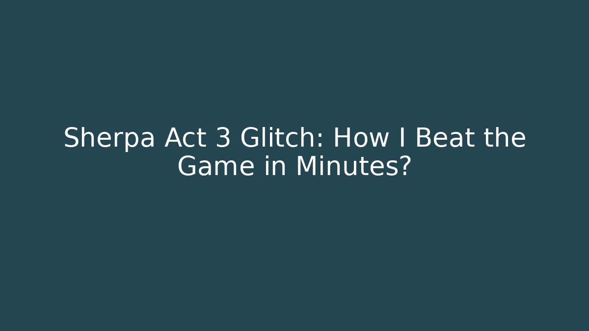 Sherpa Act 3 Glitch: How I Beat the Game in Minutes?