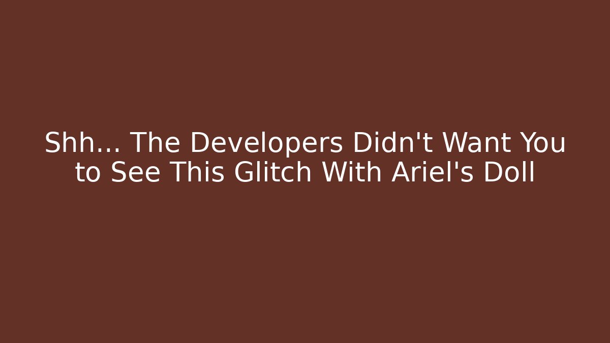 Shh... The Developers Didn't Want You to See This Glitch With Ariel's Doll