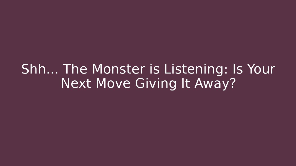 Shh... The Monster is Listening: Is Your Next Move Giving It Away?