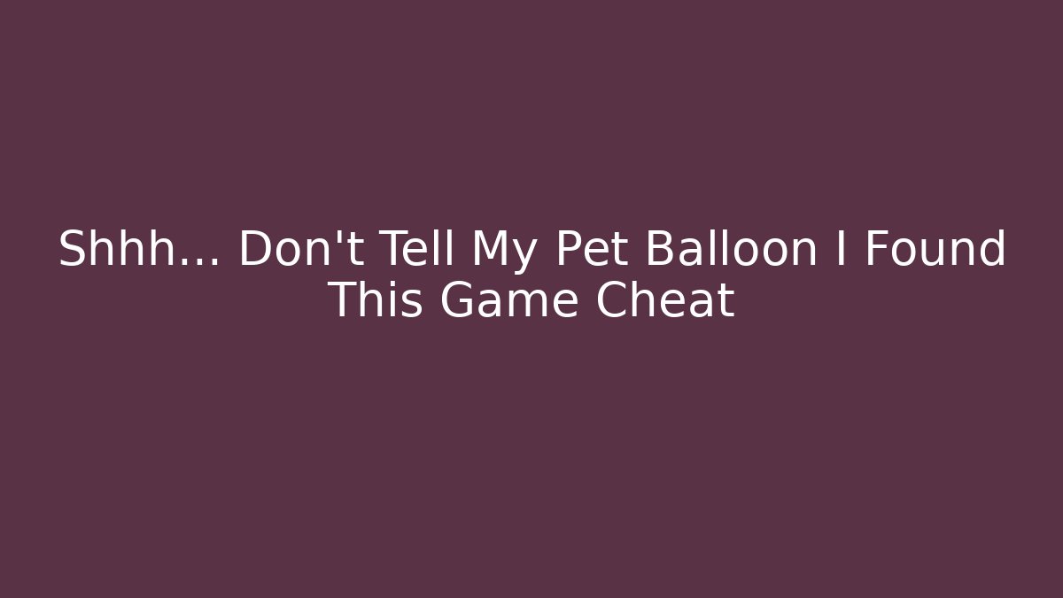 Shhh… Don’t Tell My Pet Balloon I Found This Game Cheat