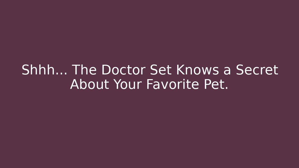 Shhh… The Doctor Set Knows a Secret About Your Favorite Pet.