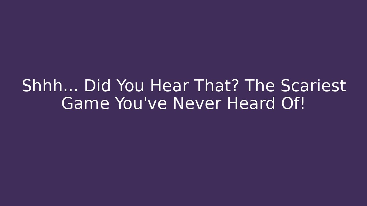 Shhh... Did You Hear That? The Scariest Game You've Never Heard Of!