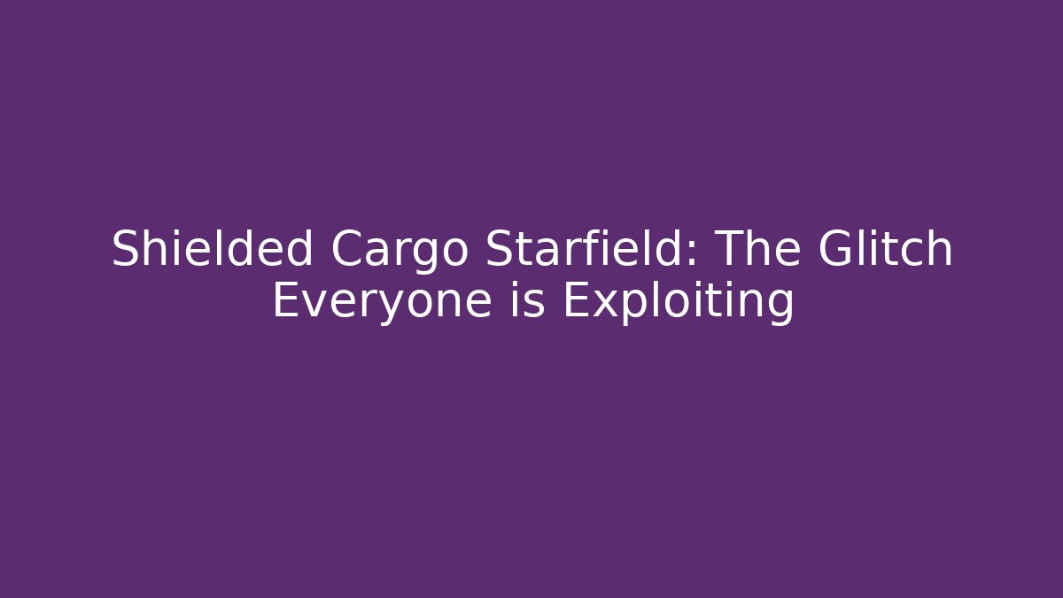 Shielded Cargo Starfield: The Glitch Everyone is Exploiting - Create More Assets