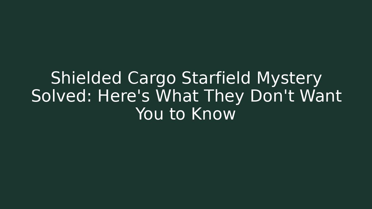 Shielded Cargo Starfield Mystery Solved: Here's What They Don't Want You to Know