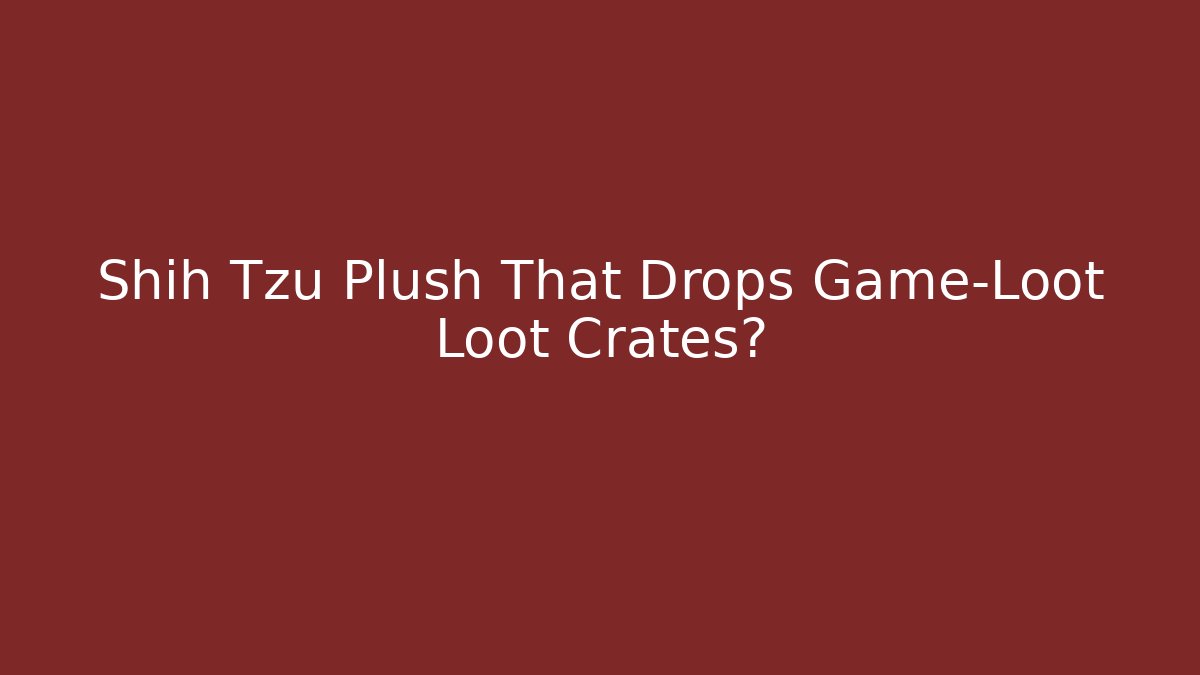 Shih Tzu Plush That Drops Game-Loot Loot Crates?