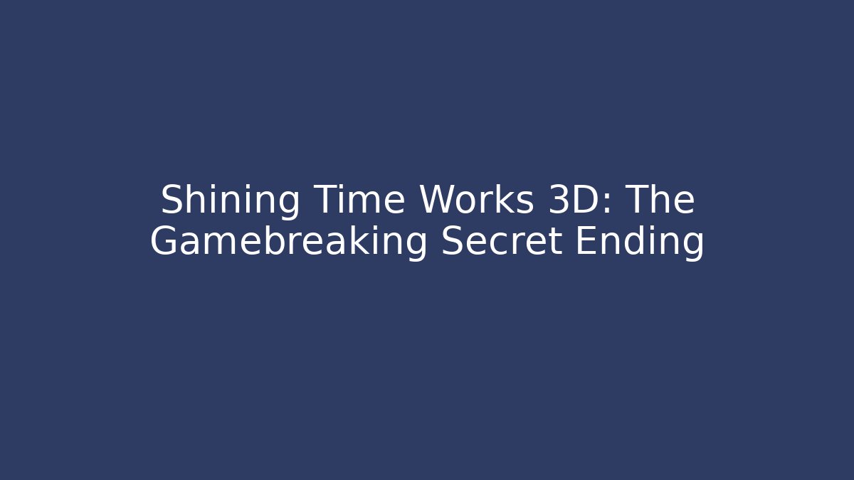 Shining Time Works 3D: The Gamebreaking Secret Ending