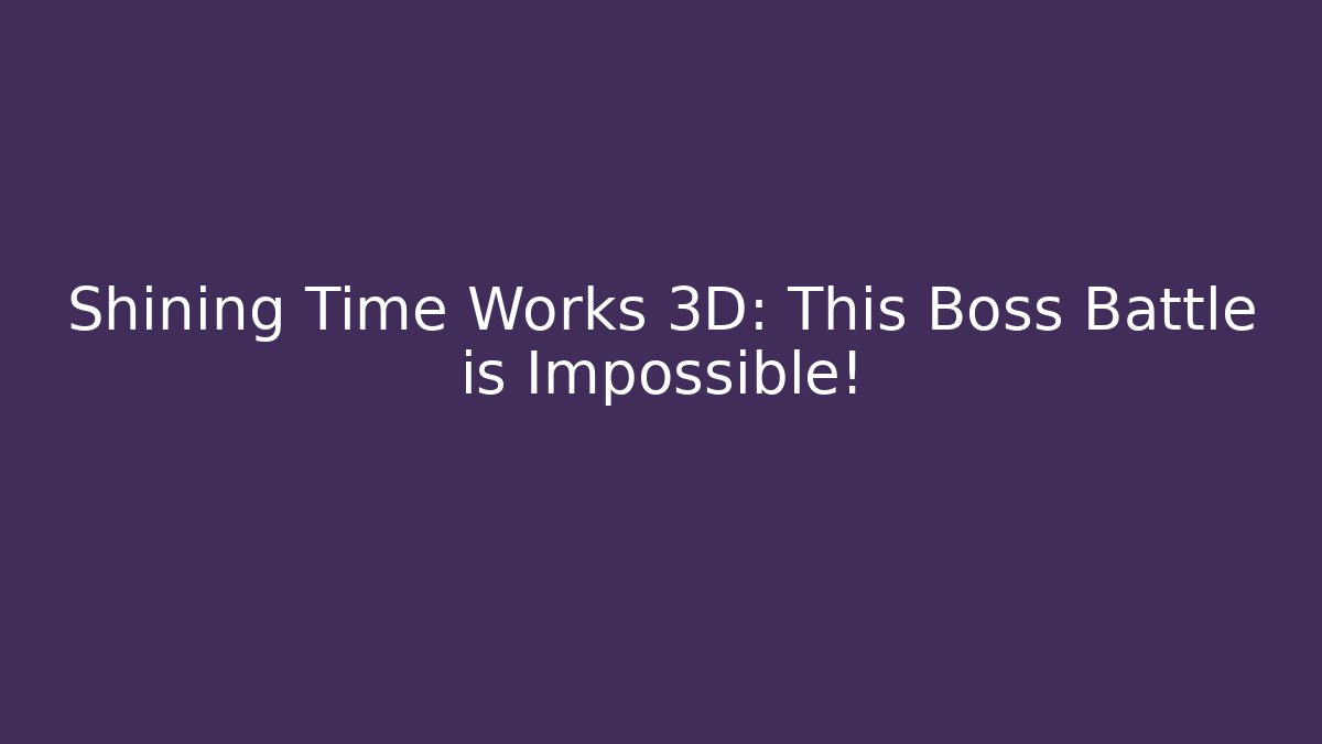 Shining Time Works 3D: This Boss Battle is Impossible!
