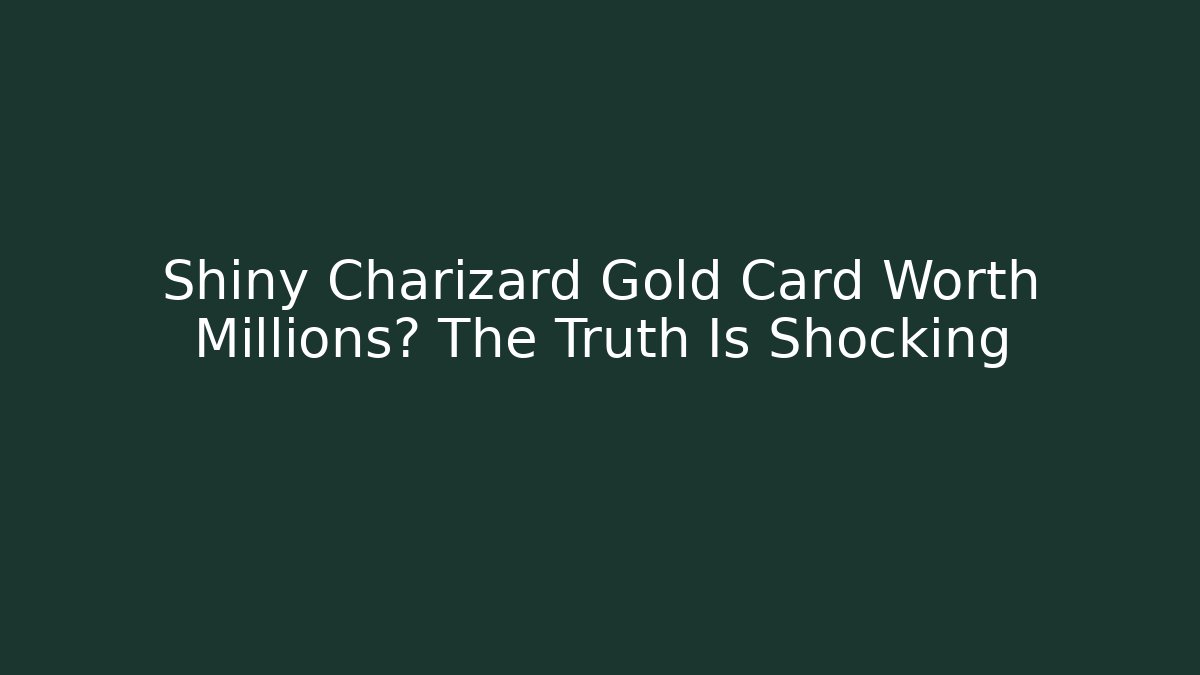 Shiny Charizard Gold Card Worth Millions? The Truth Is Shocking