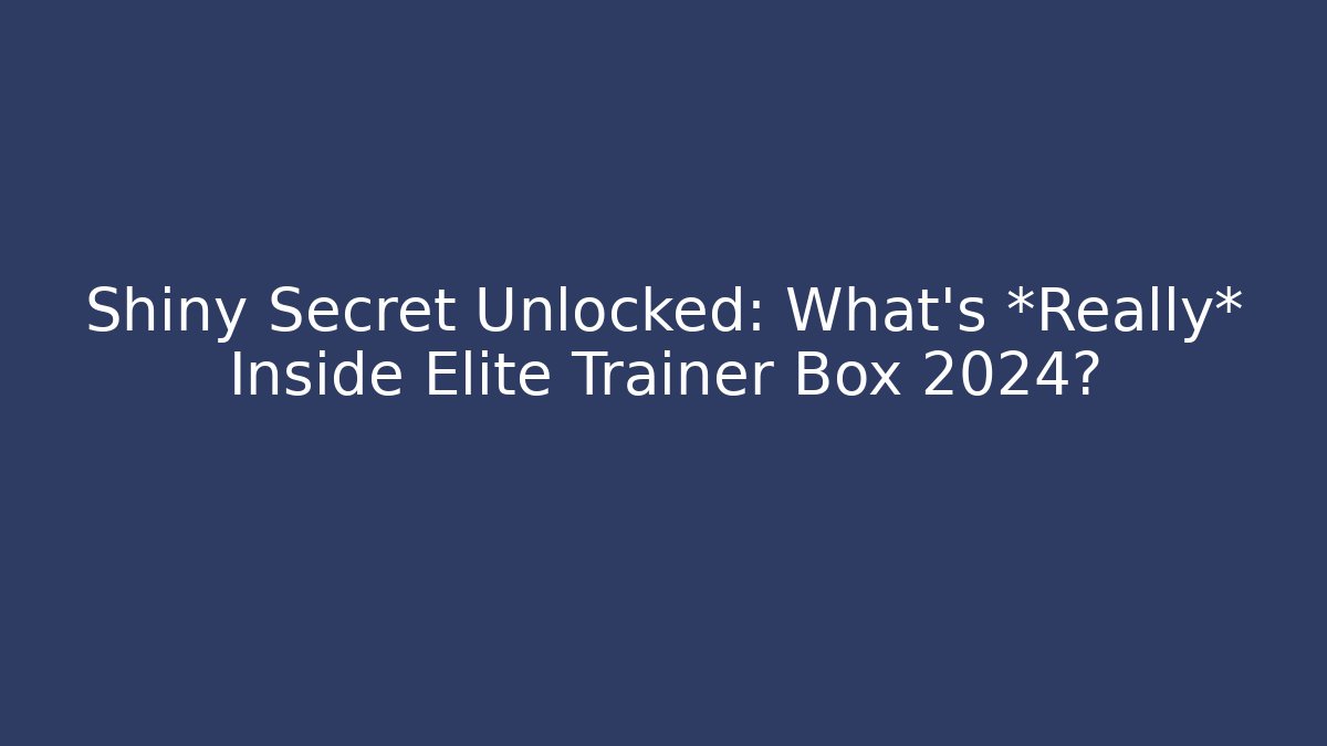 Shiny Secret Unlocked: What's *Really* Inside Elite Trainer Box 2024?