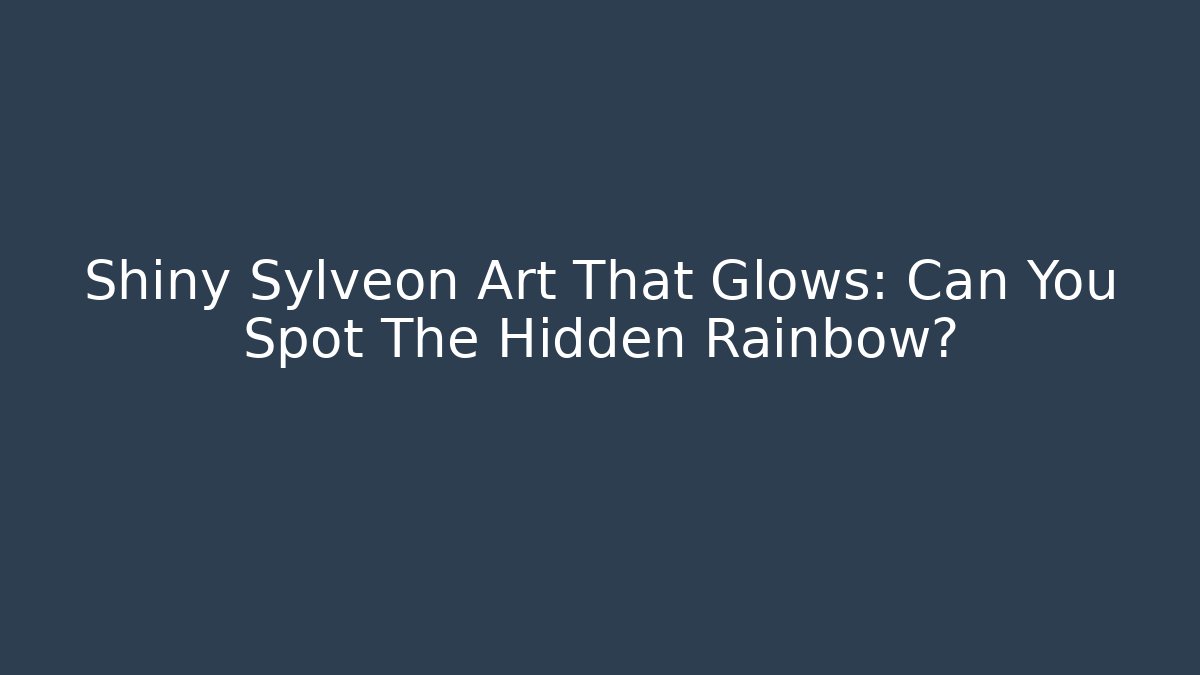 Shiny Sylveon Art That Glows: Can You Spot The Hidden Rainbow?