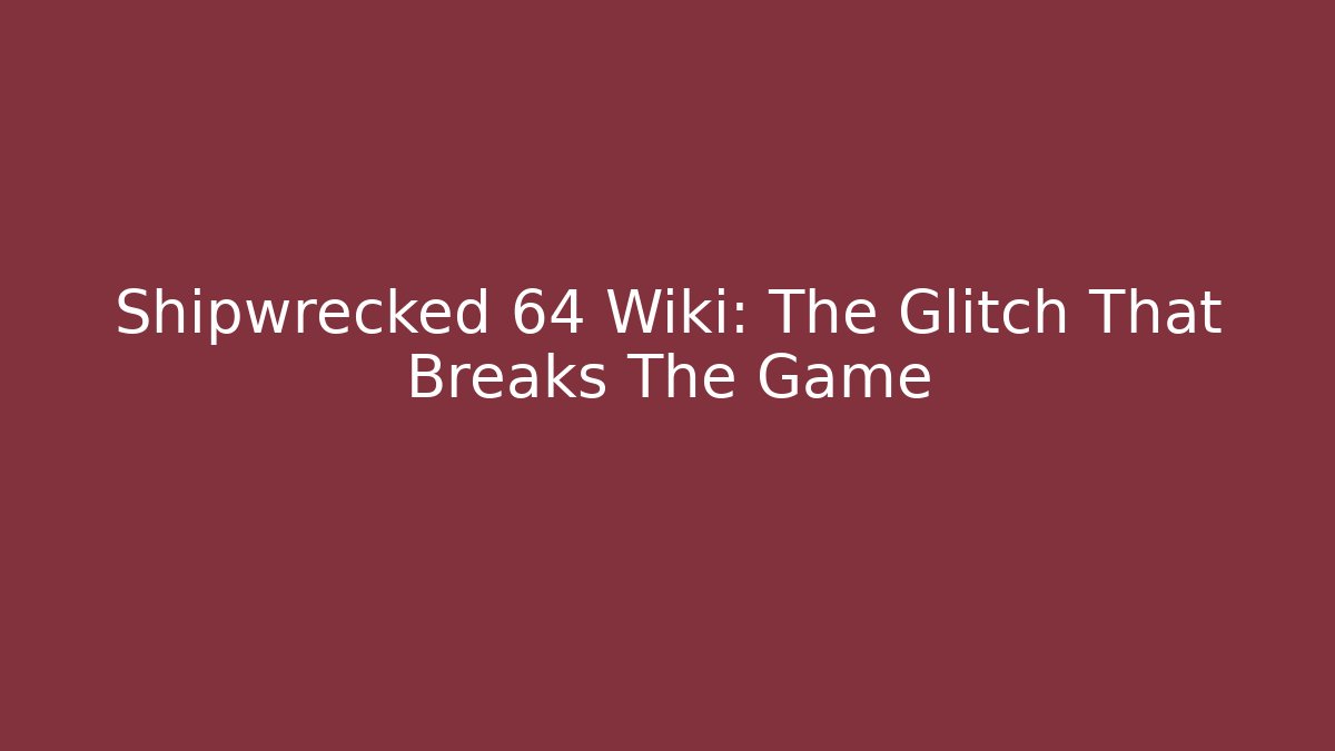 Shipwrecked 64 Wiki: The Glitch That Breaks The Game - Create More Assets
