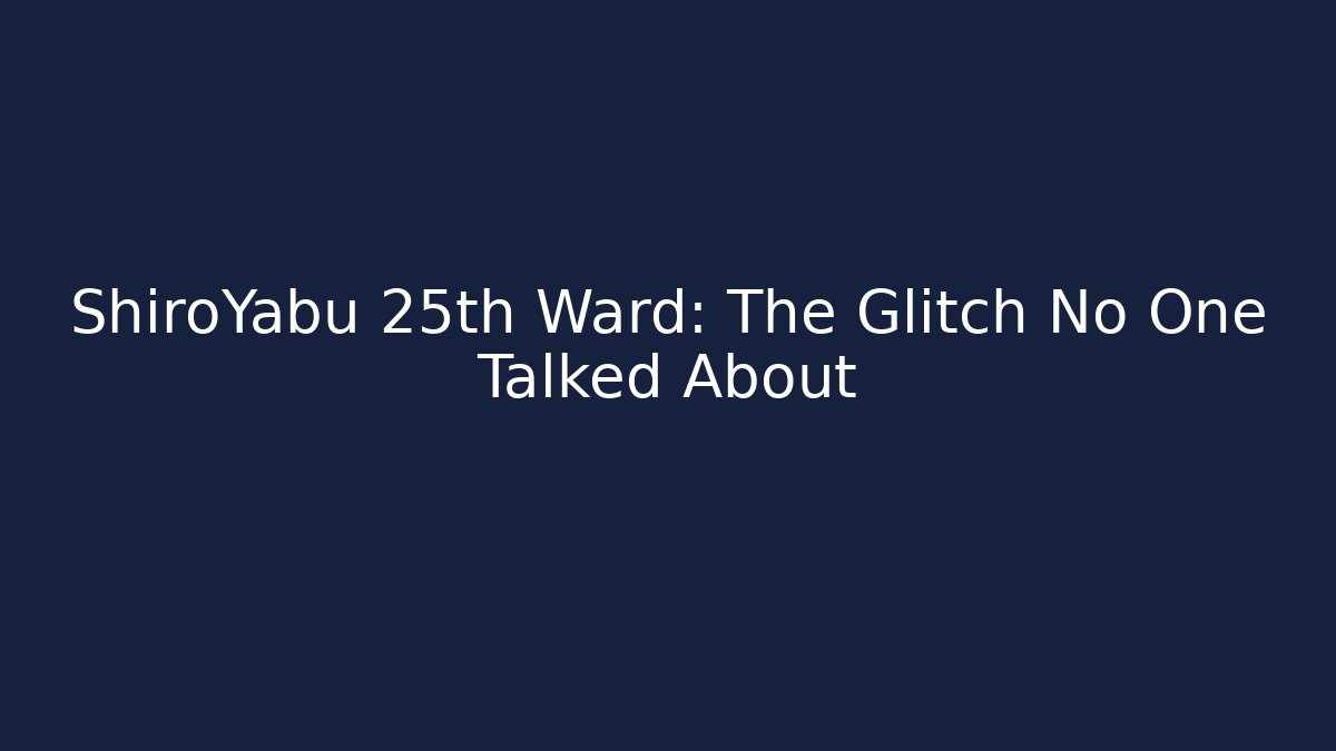 ShiroYabu 25th Ward: The Glitch No One Talked About