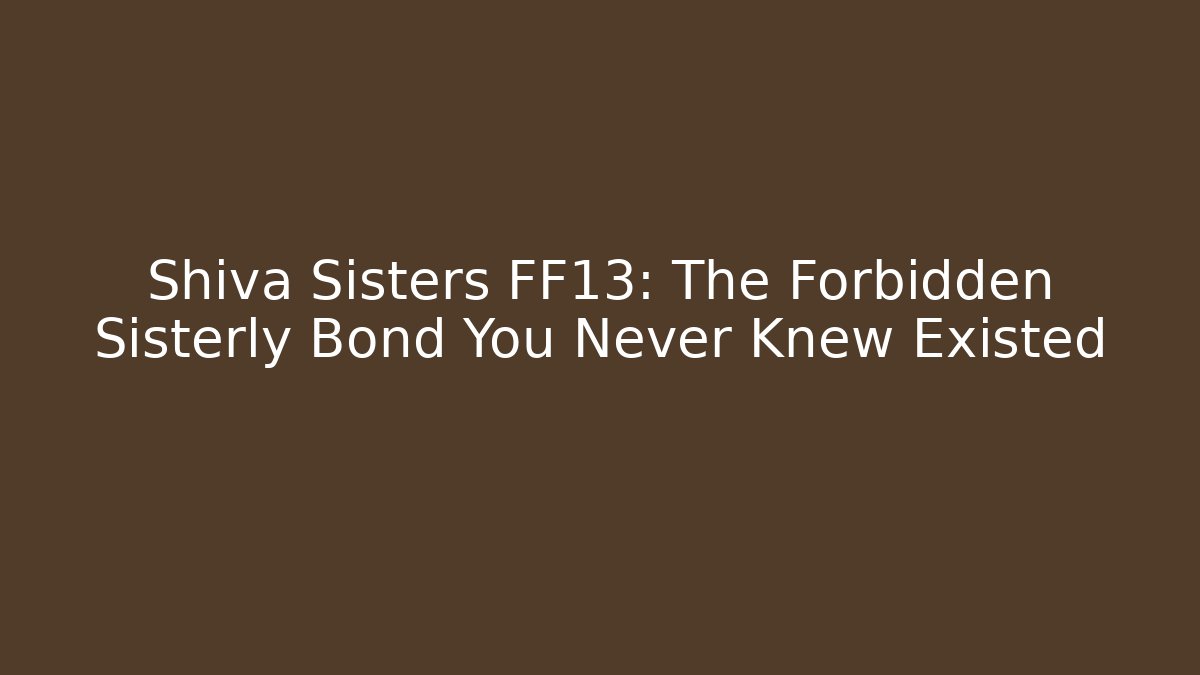 Shiva Sisters FF13: The Forbidden Sisterly Bond You Never Knew Existed