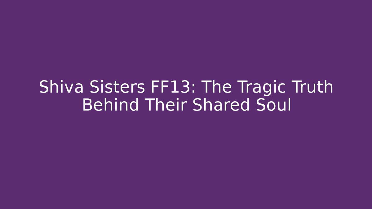 Shiva Sisters FF13: The Tragic Truth Behind Their Shared Soul
