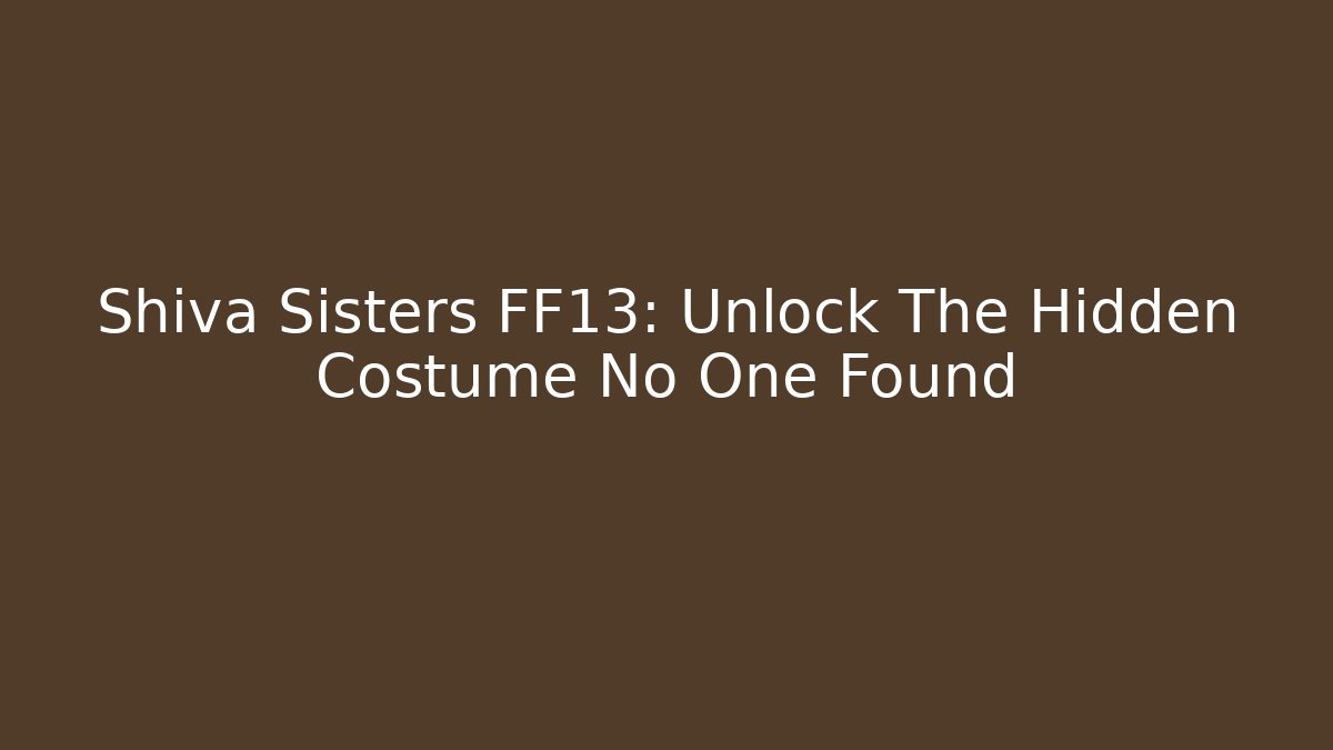 Shiva Sisters FF13: Unlock The Hidden Costume No One Found