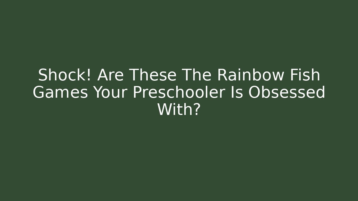 Shock! Are These The Rainbow Fish Games Your Preschooler Is Obsessed With?