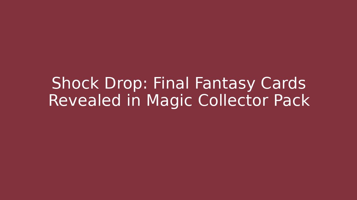 Shock Drop: Final Fantasy Cards Revealed in Magic Collector Pack