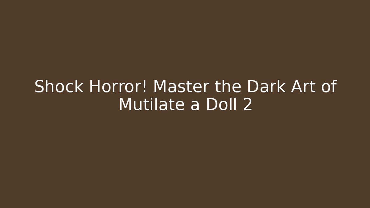 Shock Horror! Master the Dark Art of Mutilate a Doll 2