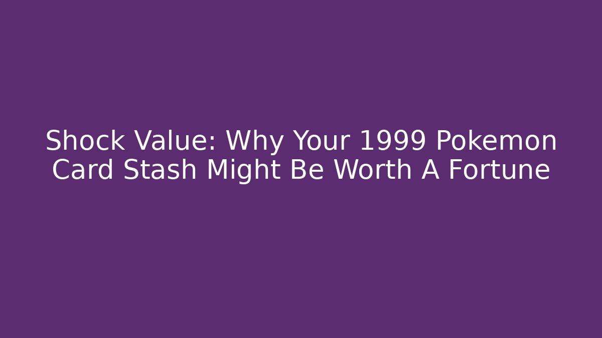 Shock Value: Why Your 1999 Pokémon Card Stash Might Be Worth A Fortune