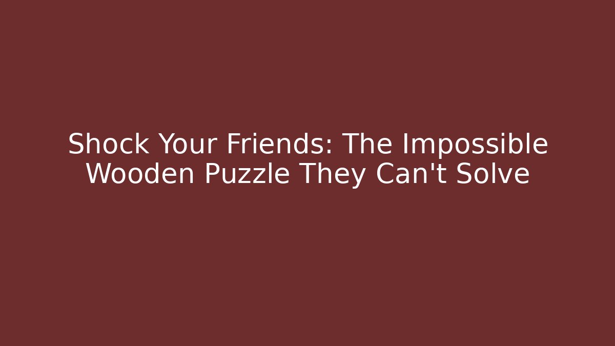 Shock Your Friends: The Impossible Wooden Puzzle They Can't Solve