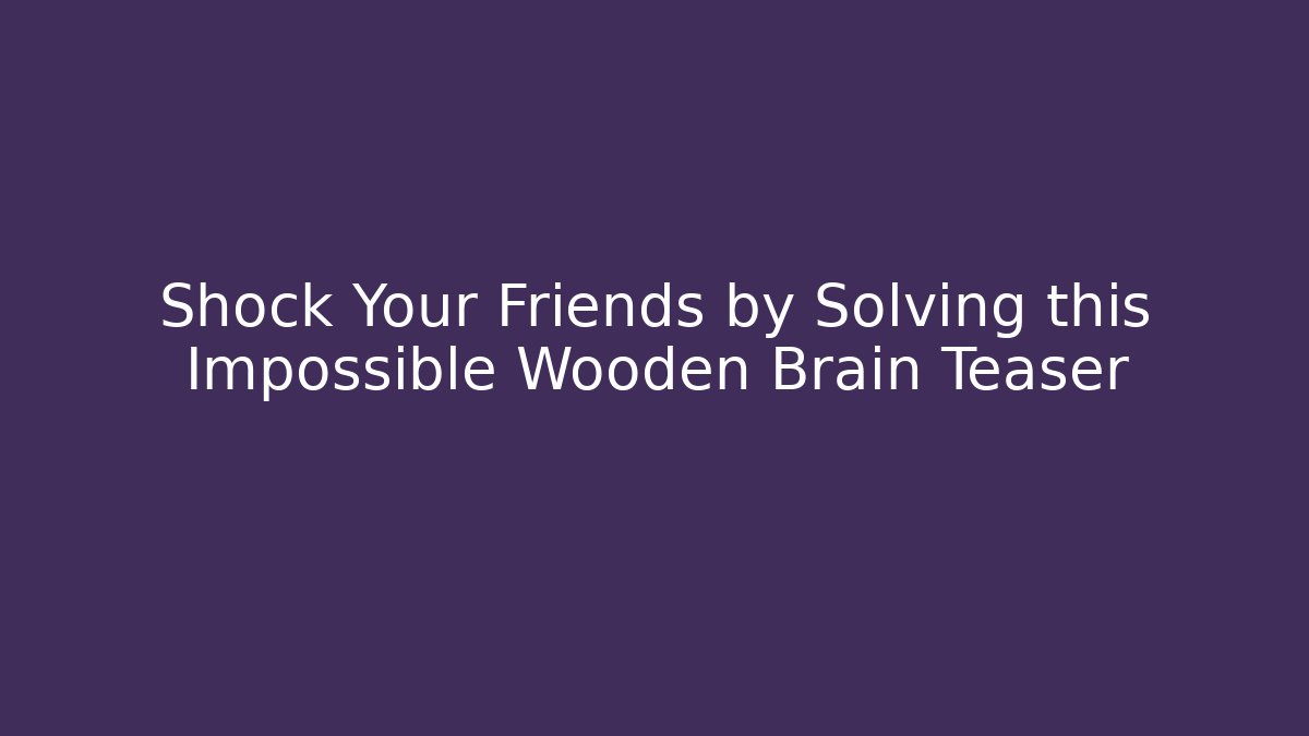 Shock Your Friends by Solving this Impossible Wooden Brain Teaser