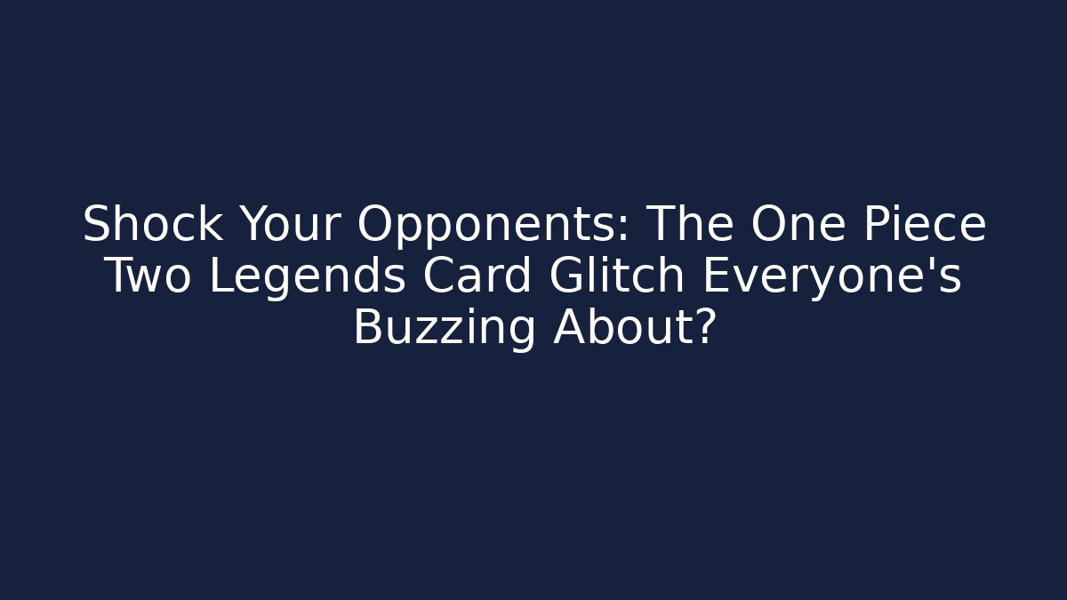 Shock Your Opponents: The One Piece Two Legends Card Glitch Everyone's Buzzing About?