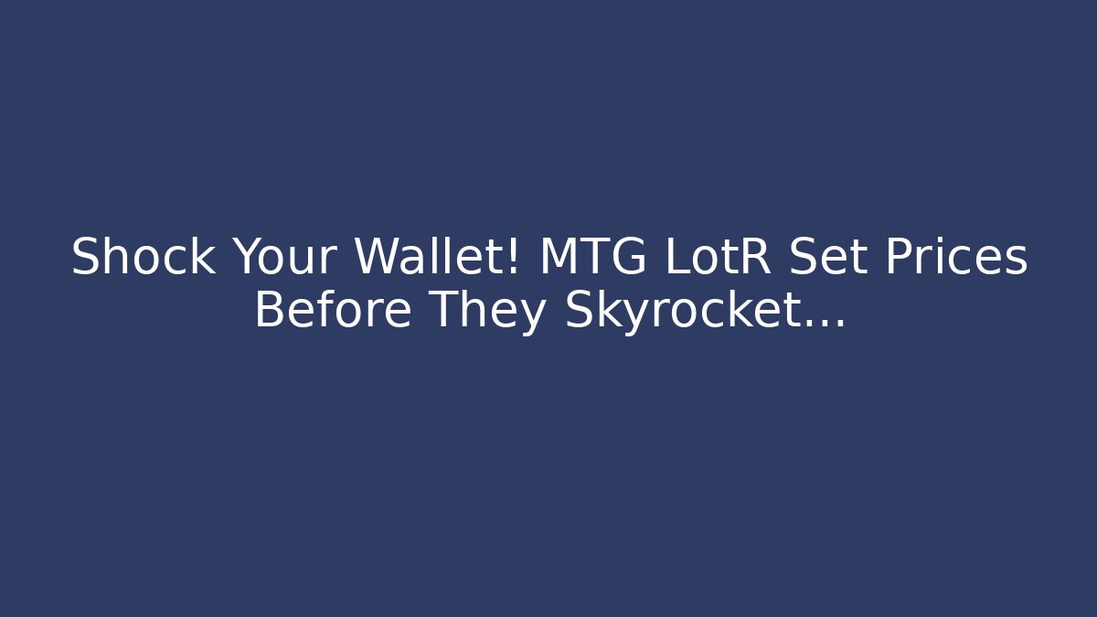 Shock Your Wallet! MTG LotR Set Prices Before They Skyrocket…