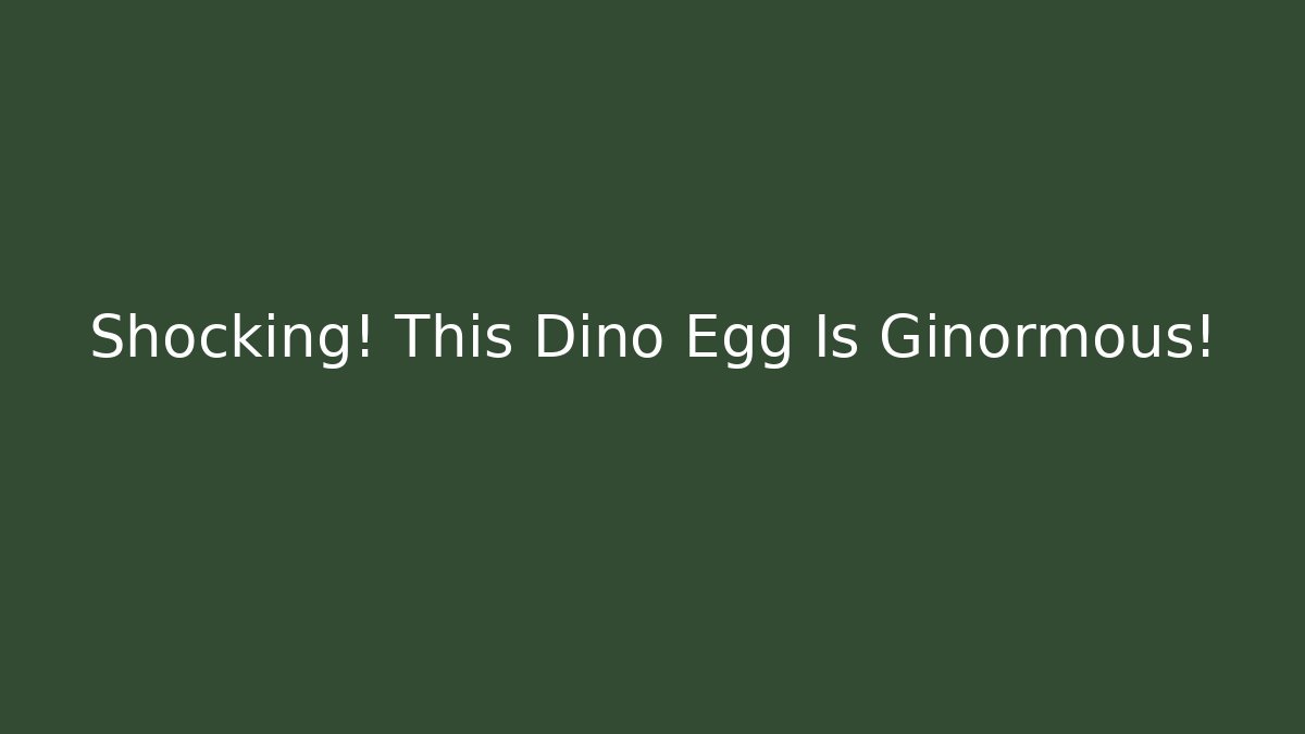Shocking! This Dino Egg Is Ginormous!