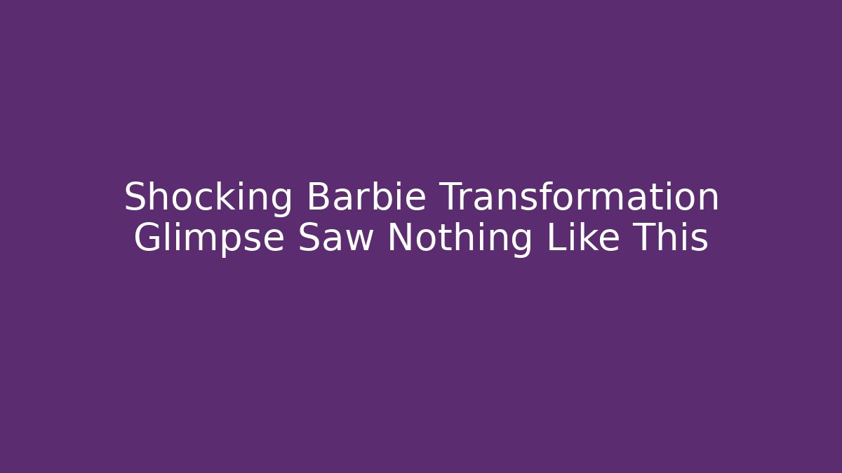 Shocking Barbie Transformation Glimpse Saw Nothing Like This - Create More Assets