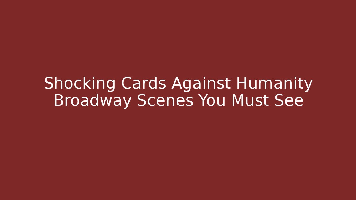 Shocking Cards Against Humanity Broadway Scenes You Must See - Create More Assets