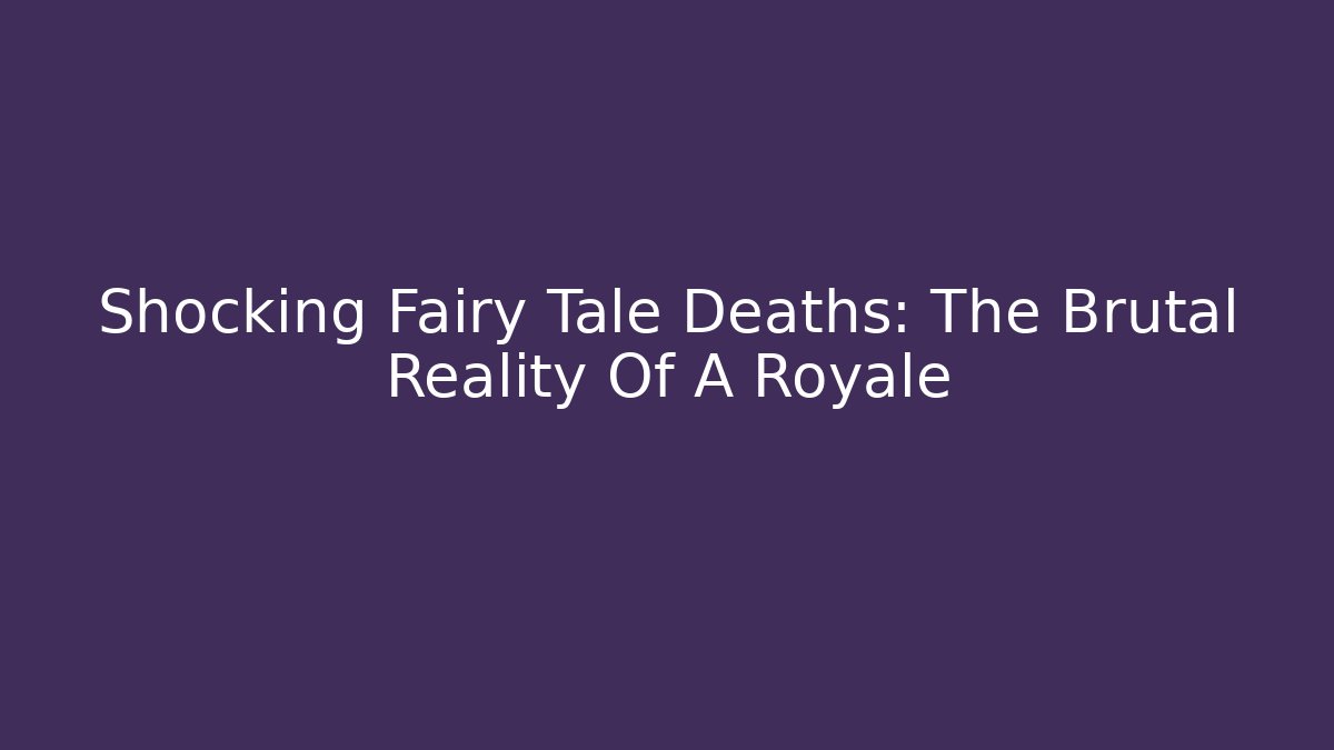 Shocking Fairy Tale Deaths: The Brutal Reality Of A Royale