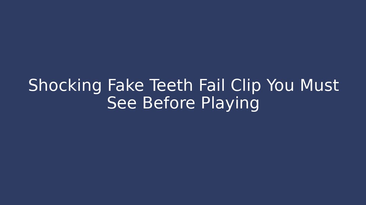 Shocking Fake Teeth Fail Clip You Must See Before Playing