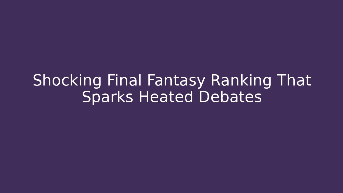 Shocking Final Fantasy Ranking That Sparks Heated Debates