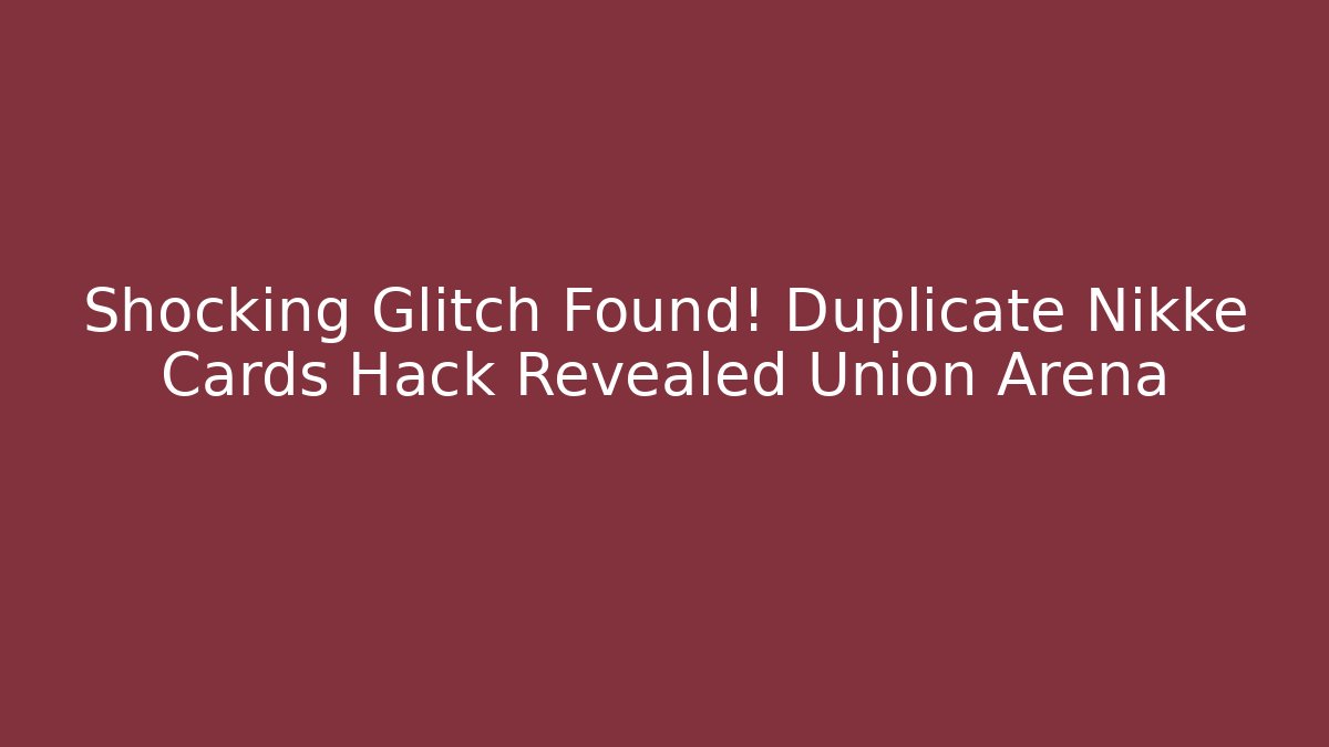 Shocking Glitch Found! Duplicate Nikke Cards Hack Revealed Union Arena