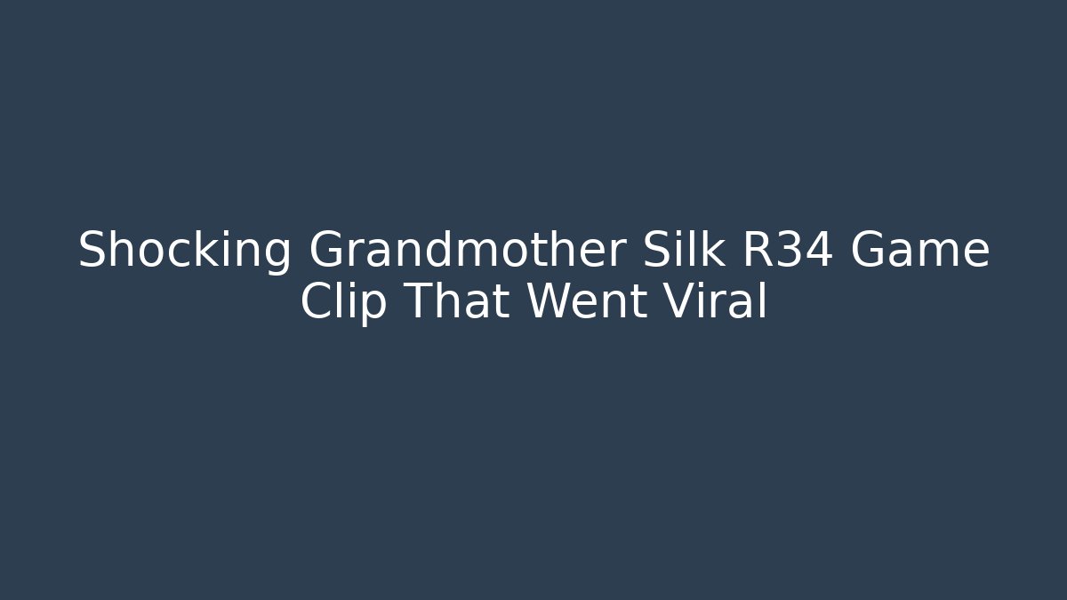 Shocking Grandmother Silk R34 Game Clip That Went Viral