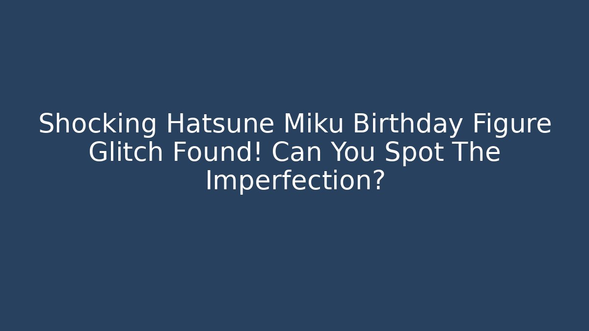 Shocking Hatsune Miku Birthday Figure Glitch Found! Can You Spot The Imperfection?