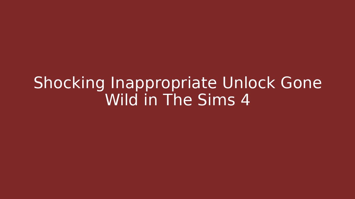 Shocking Inappropriate Unlock Gone Wild in The Sims 4
