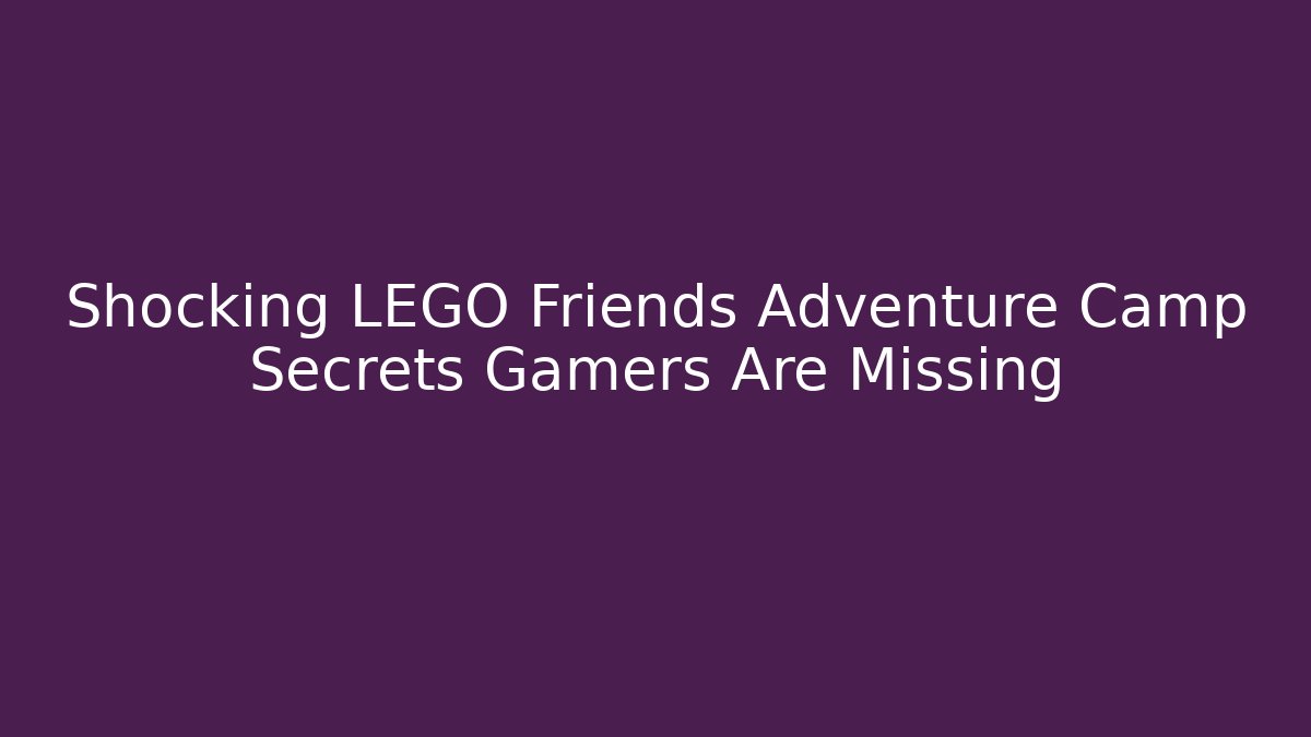 Shocking LEGO Friends Adventure Camp Secrets Gamers Are Missing