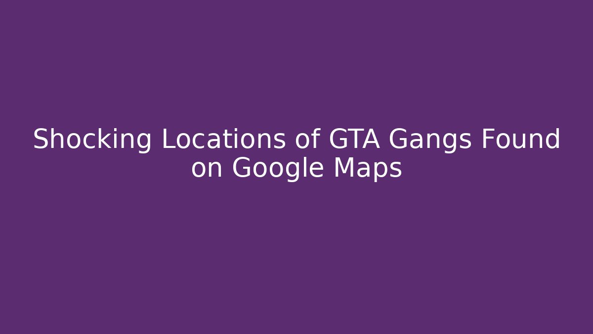 Shocking Locations of GTA Gangs Found on Google Maps
