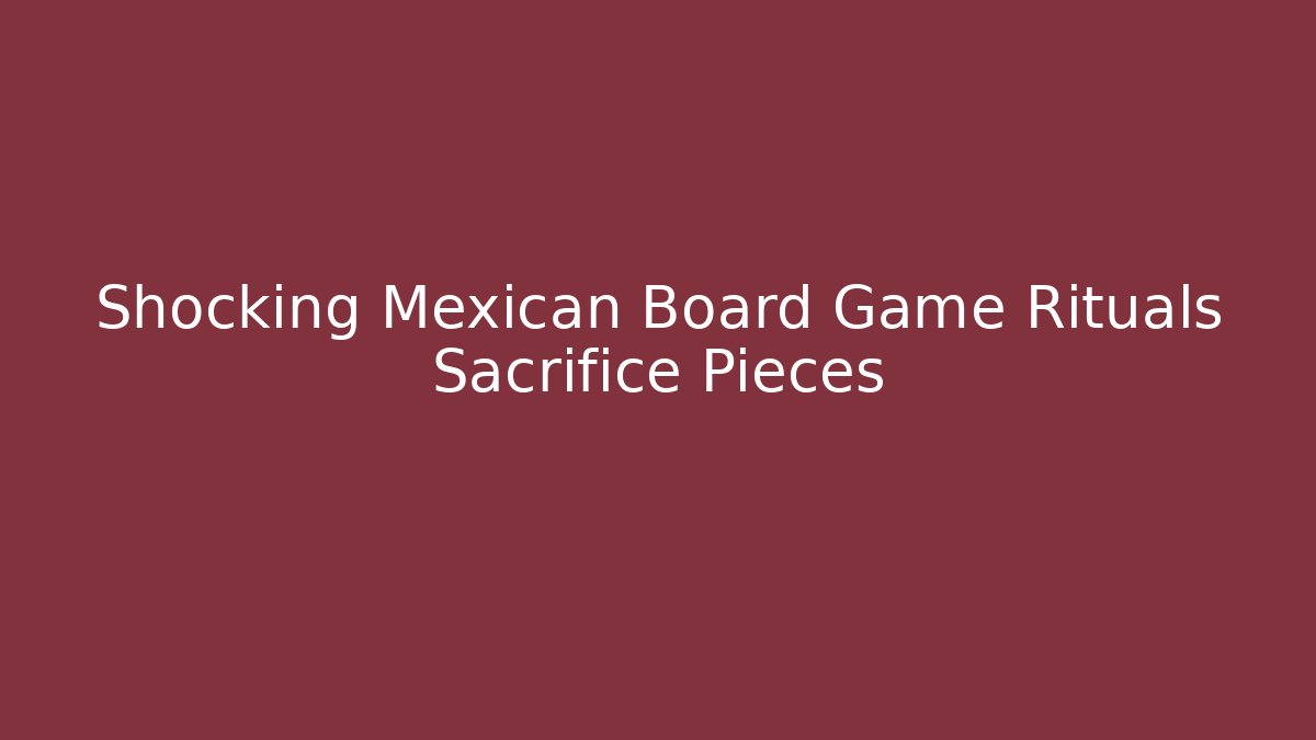 Shocking Mexican Board Game Rituals Sacrifice Pieces