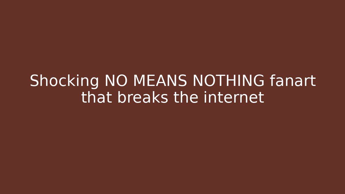 Shocking NO MEANS NOTHING fanart that breaks the internet