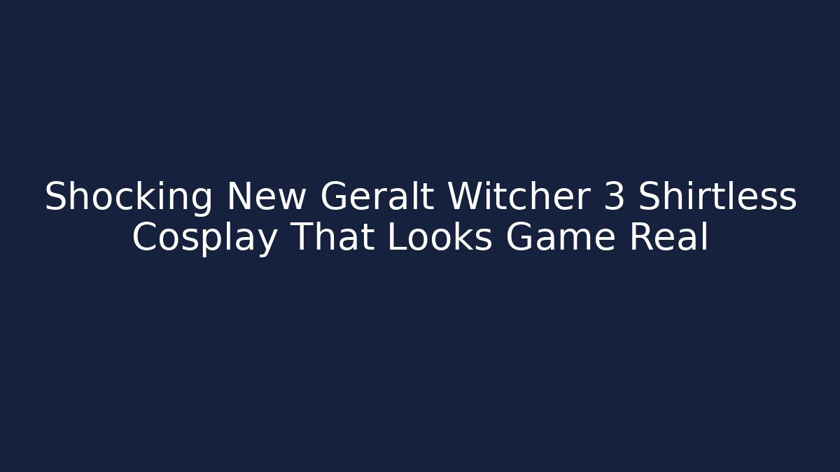 Shocking New Geralt Witcher 3 Shirtless Cosplay That Looks Game Real