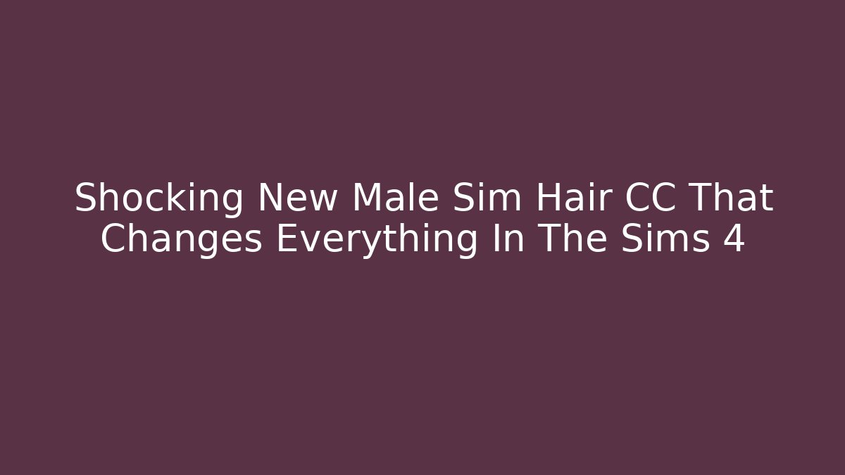 Shocking New Male Sim Hair CC That Changes Everything In The Sims 4