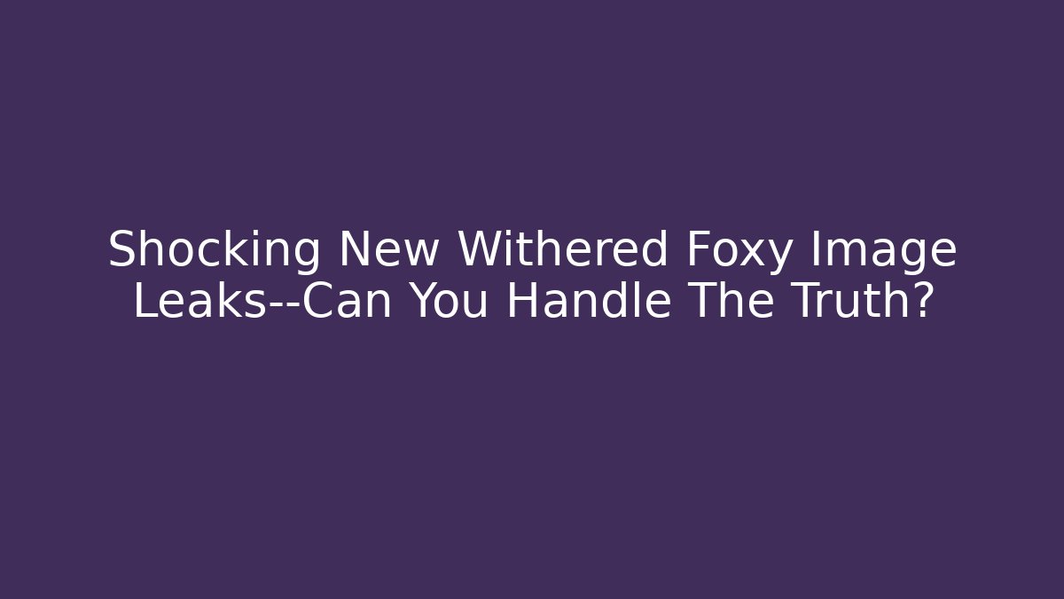Shocking New Withered Foxy Image Leaks—Can You Handle The Truth? - Create More Assets