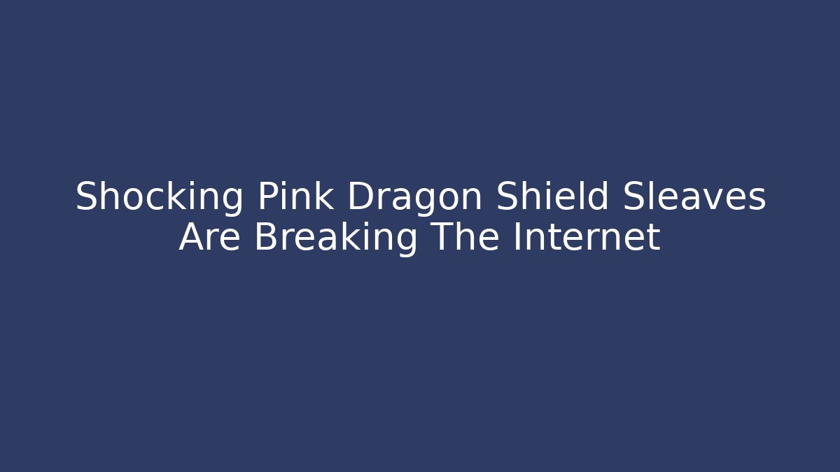 Shocking Pink Dragon Shield Sleaves Are Breaking The Internet - Create More Assets